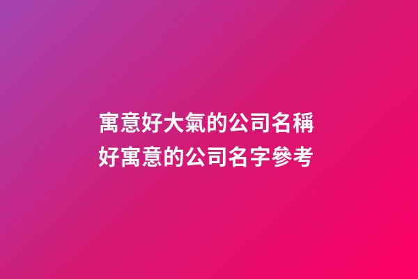 寓意好大氣的公司名稱 好寓意的公司名字參考-第1張-公司起名-玄機派